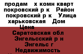 продам 3-х комн.кварт. покровский р-к › Район ­ покровский р-к › Улица ­ харьковская › Дом ­ 10 › Цена ­ 3 000 000 - Саратовская обл., Энгельсский р-н, Энгельс г. Недвижимость » Квартиры продажа   